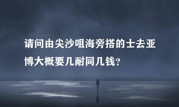 请问由尖沙咀海旁搭的士去亚博大概要几耐同几钱？