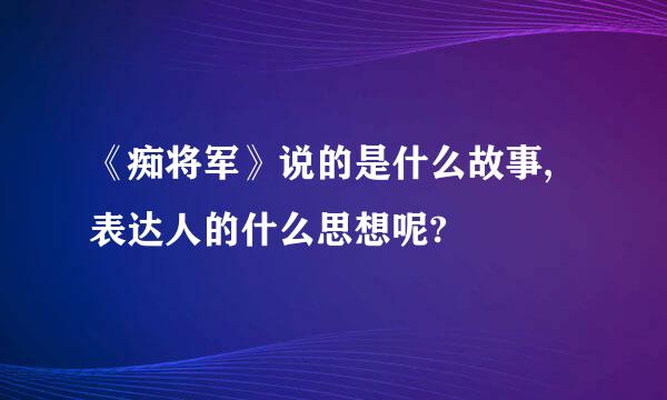 《痴将军》说的是什么故事,表达人的什么思想呢?