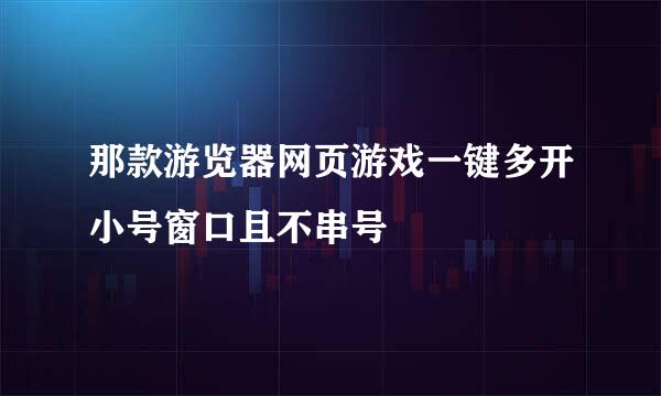 那款游览器网页游戏一键多开小号窗口且不串号