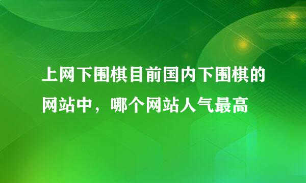 上网下围棋目前国内下围棋的网站中，哪个网站人气最高