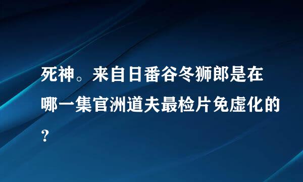 死神。来自日番谷冬狮郎是在哪一集官洲道夫最检片免虚化的？