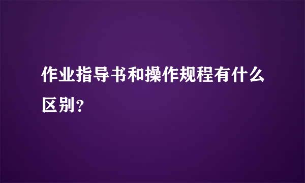 作业指导书和操作规程有什么区别？