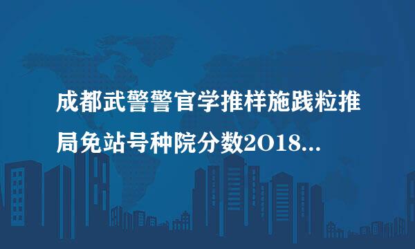 成都武警警官学推样施践粒推局免站号种院分数2O18年录取分数线