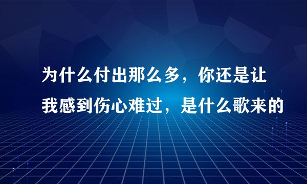 为什么付出那么多，你还是让我感到伤心难过，是什么歌来的