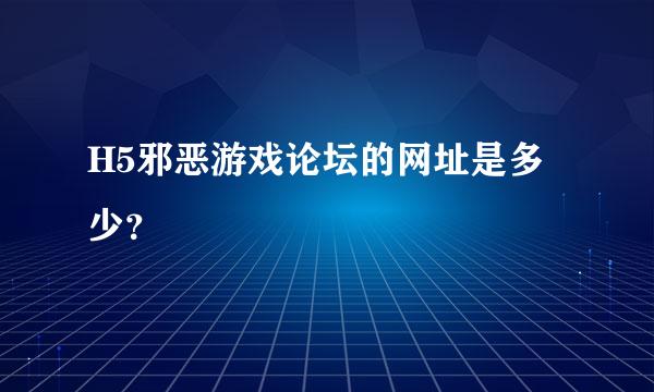 H5邪恶游戏论坛的网址是多少？