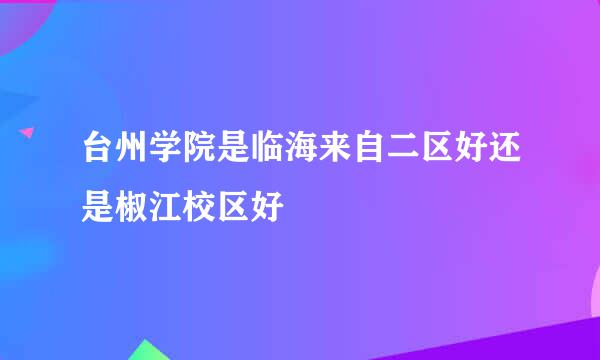 台州学院是临海来自二区好还是椒江校区好