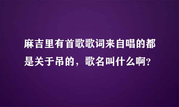 麻吉里有首歌歌词来自唱的都是关于吊的，歌名叫什么啊？