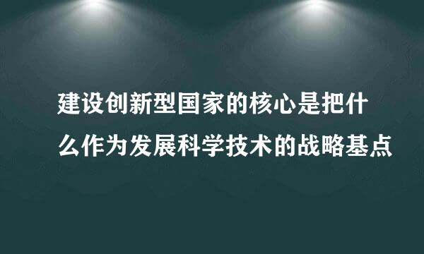 建设创新型国家的核心是把什么作为发展科学技术的战略基点