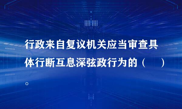 行政来自复议机关应当审查具体行断互息深弦政行为的（ ）。