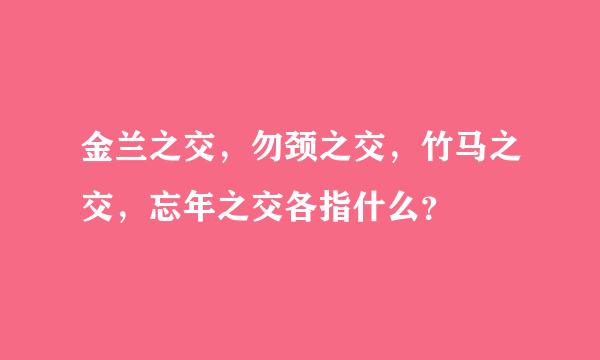 金兰之交，勿颈之交，竹马之交，忘年之交各指什么？