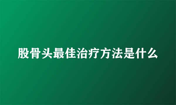 股骨头最佳治疗方法是什么