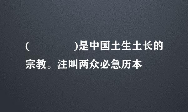 (    )是中国土生土长的宗教。注叫两众必急历本