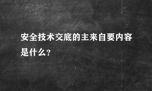 安全技术交底的主来自要内容是什么？