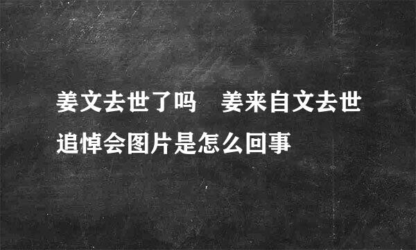 姜文去世了吗 姜来自文去世追悼会图片是怎么回事