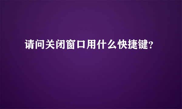 请问关闭窗口用什么快捷键？