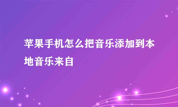 苹果手机怎么把音乐添加到本地音乐来自