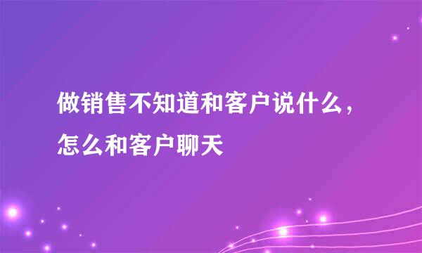 做销售不知道和客户说什么，怎么和客户聊天