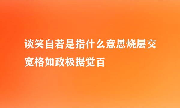 谈笑自若是指什么意思烧层交宽格如政极据觉百