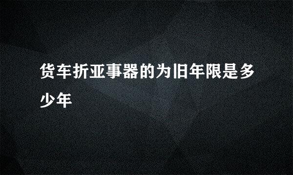 货车折亚事器的为旧年限是多少年