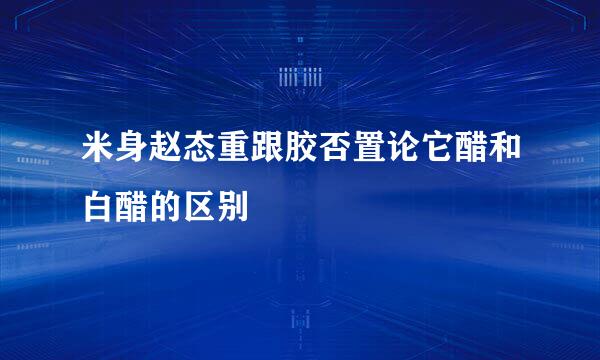 米身赵态重跟胶否置论它醋和白醋的区别