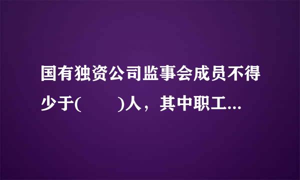 国有独资公司监事会成员不得少于(  )人，其中职工代表的来自比例不得低于1／3，具体比例由公司章程规定360问答。