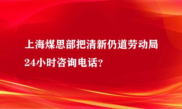 上海煤思部把清新仍道劳动局24小时咨询电话？