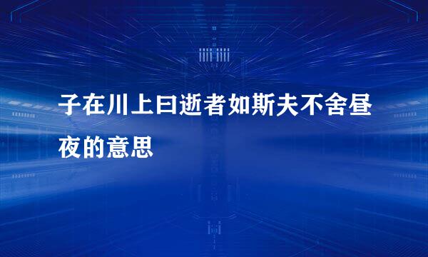 子在川上曰逝者如斯夫不舍昼夜的意思