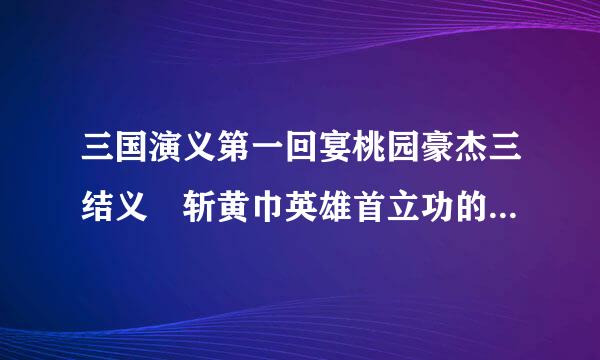 三国演义第一回宴桃园豪杰三结义 斩黄巾英雄首立功的主要内容？