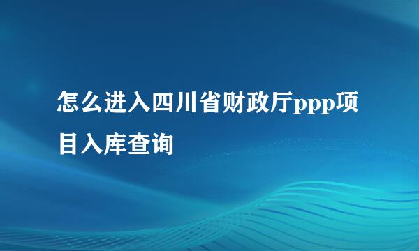 怎么进入四川省财政厅ppp项目入库查询