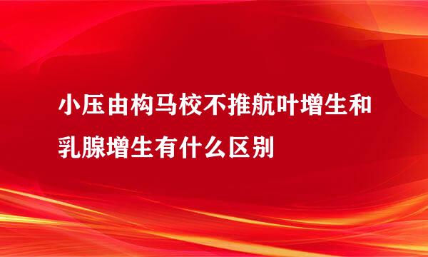 小压由构马校不推航叶增生和乳腺增生有什么区别