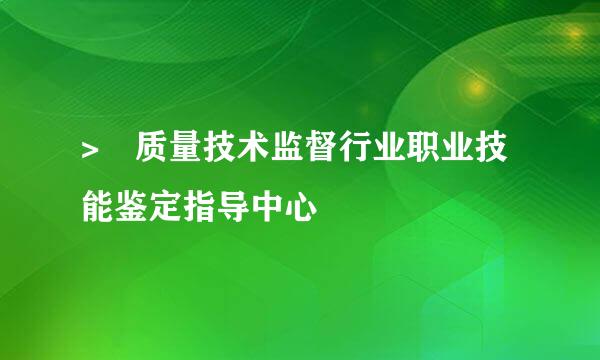 > 质量技术监督行业职业技能鉴定指导中心