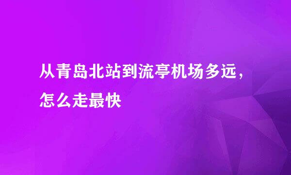 从青岛北站到流亭机场多远，怎么走最快