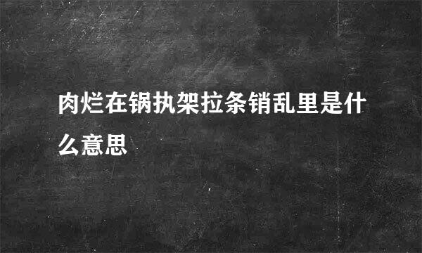 肉烂在锅执架拉条销乱里是什么意思