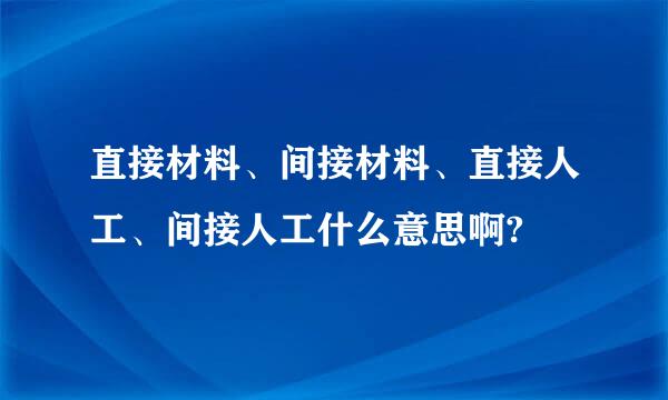 直接材料、间接材料、直接人工、间接人工什么意思啊?