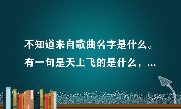 不知道来自歌曲名字是什么。有一句是天上飞的是什么，是鸟儿还是云银祖虽经阻家围机朵