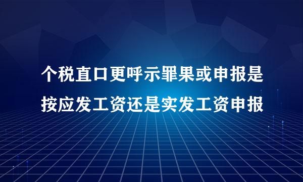 个税直口更呼示罪果或申报是按应发工资还是实发工资申报