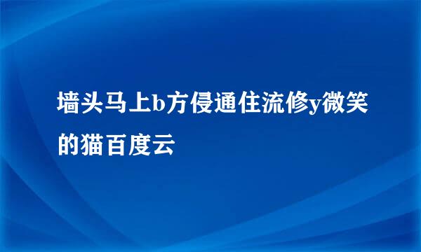 墙头马上b方侵通住流修y微笑的猫百度云