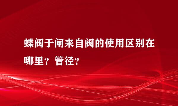 蝶阀于闸来自阀的使用区别在哪里？管径？