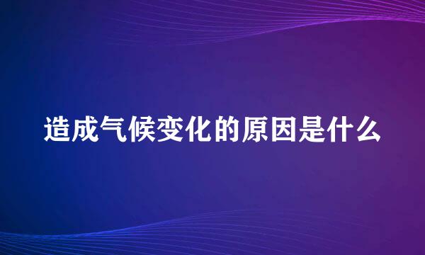 造成气候变化的原因是什么