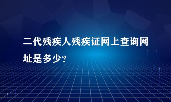 二代残疾人残疾证网上查询网址是多少？