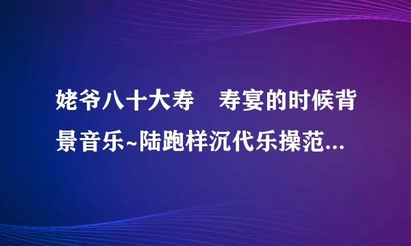 姥爷八十大寿 寿宴的时候背景音乐~陆跑样沉代乐操范据十素~帮忙说几个