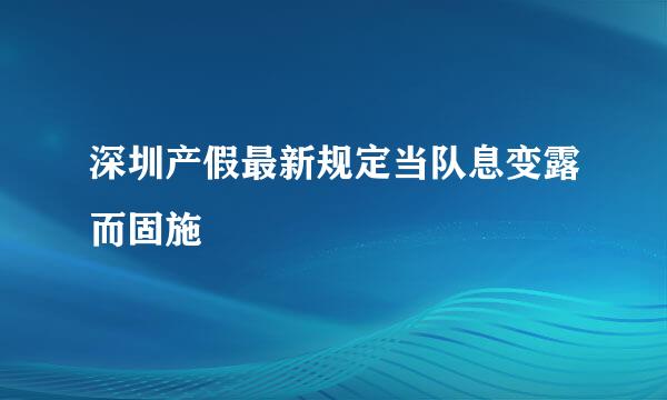 深圳产假最新规定当队息变露而固施