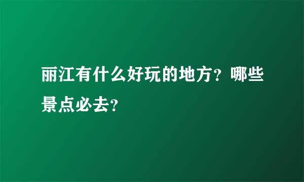 丽江有什么好玩的地方？哪些景点必去？