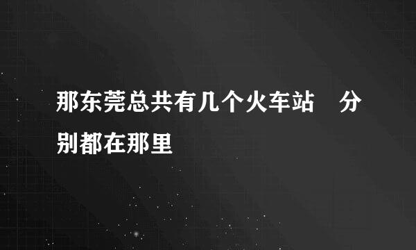 那东莞总共有几个火车站 分别都在那里