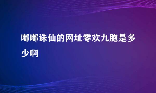 嘟嘟诛仙的网址零欢九胞是多少啊