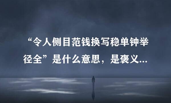 “令人侧目范钱换写稳单钟举径全”是什么意思，是褒义虽究静还是贬义