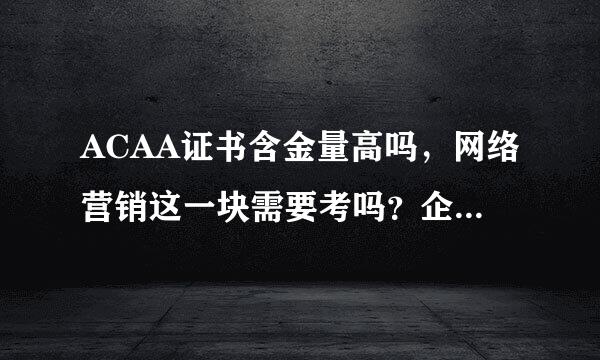 ACAA证书含金量高吗，网络营销这一块需要考吗？企业面试看这个证书吗？