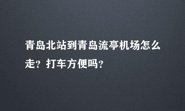 青岛北站到青岛流亭机场怎么走？打车方便吗？