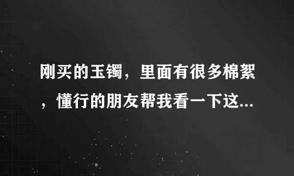 刚买的玉镯，里面有很多棉絮，懂行的朋友帮我看一下这是不是真的