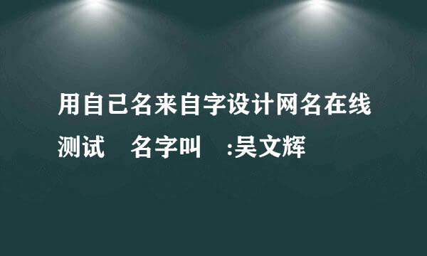 用自己名来自字设计网名在线测试 名字叫 :吴文辉